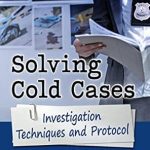 Unlocking the Secrets of Criminal Investigations: A Comprehensive Review of Solving Cold Cases: Investigation Techniques and Protocol