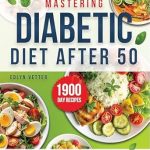 Transform Your Health: A Comprehensive Review of ‘Mastering Diabetic Diet After 50: Revolutionize Your Health After 50 with Expert Diabetic Insights and Exquisite, Easy-to-Follow Recipes’