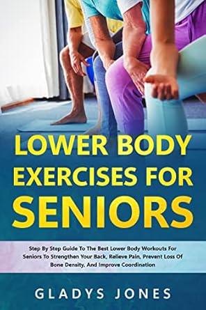 Transform Your Fitness Journey: A Comprehensive Review of ‘Lower Body Exercises for Seniors: Step-By-Step Guide To The Best Lower Body Workouts For Seniors To Strengthen Your Back, Relieve Pain, Prevent Loss Of Bone Density, And Improve Coordination’