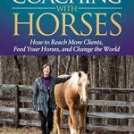 Transform Your Coaching Practice: A Must-Read Review of The Business of Coaching with Horses: How to Reach More Clients, Feed Your Horses, and Change the World Transform Your Coaching Practice: A Must-Read Review of The Business of Coaching with Horses: How to Reach More Clients, Feed Your Horses, and Change the World