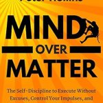 Transform Your Life with This Powerful Guide: Mind Over Matter: The Self-Discipline to Execute Without Excuses, Control Your Impulses, and Keep Going When You Want to Give Up (Live a Disciplined Life Book 11) Transform Your Life with This Powerful Guide: Mind Over Matter: The Self-Discipline to Execute Without Excuses, Control Your Impulses, and Keep Going When You Want to Give Up (Live a Disciplined Life Book 11)