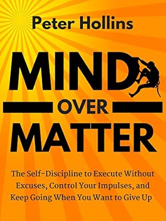 Transform Your Life with This Powerful Guide: Mind Over Matter: The Self-Discipline to Execute Without Excuses, Control Your Impulses, and Keep Going When You Want to Give Up (Live a Disciplined Life Book 11)