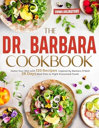 Transform Your Health: A Comprehensive Review of The Dr. Barbara Cookbook: Detox Your Diet with 120 Recipes Inspired by Barbara O’Neill | 28 Days Meal Plan to Fight Processed Foods