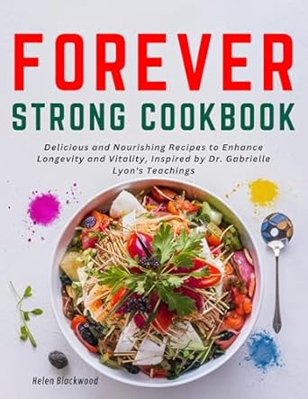Unlock the Secrets to Lasting Health: A Review of the Forever Strong Cookbook: Delicious and Nourishing Recipes to Enhance Longevity and Vitality, Inspired by Dr. Gabrielle Lyon’s Teachings (Holistic Health)