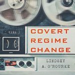 An Eye-Opening Exploration of Espionage: Covert Regime Change: America’s Secret Cold War (Cornell Studies in Security Affairs)