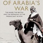 An In-Depth Review of Lawrence of Arabia’s War: The Arabs, the British and the Remaking of the Middle East in WWI An In-Depth Review of Lawrence of Arabia’s War: The Arabs, the British and the Remaking of the Middle East in WWI