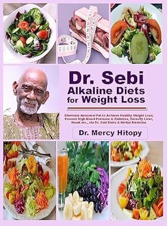 Transform Your Health: A Comprehensive Review of Dr. Sebi Alkaline Diets for Weight Loss – Eliminate Abnormal Fat to Achieve Healthy Weight Loss; Prevent High Blood Pressure & Diabetes, Detoxify Liver, Heart etc. via Dr. Sebi Diets & Herbal Remedies