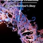 Unforgettable Journey of Hope: Beating Acute Myeloid Leukemia – A Cancer Survivor’s Story