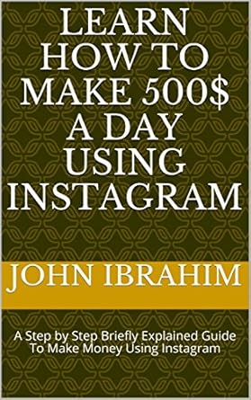 Unlock Your Earning Potential: A Comprehensive Review of ‘Learn How To Make 500$ A Day Using Instagram: A Step by Step Briefly Explained Guide To Make Money Using Instagram (How to Make Money Using Instagram Book 2)’