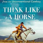 Transform Your Perspective with This Insightful Review of ‘Think Like a Horse: Lessons in Life, Leadership, and Empathy from an Unconventional Cowboy’