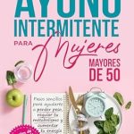 Descubre los Beneficios del Ayuno Intermitente: La guía práctica del ayuno intermitente para mujeres mayores de 50: Pasos sencillos para ayudarte a perder peso, regular tu metabolismo y aumentar tu energía (Spanish Edition)