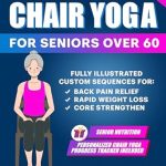 Discover the Benefits: Gentle Chair Yoga for Seniors Over 60 – Fully Illustrated Exercises & Workouts for Core Strengthening, Back Pain Relief, and Effective Weight Loss in Few Minutes a Day (Seniors’ Fitness Exercises)