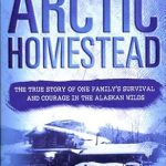 An Inspiring Tale of Resilience: Arctic Homestead: The True Story of One Family’s Survival and Courage in the Alaskan Wilds