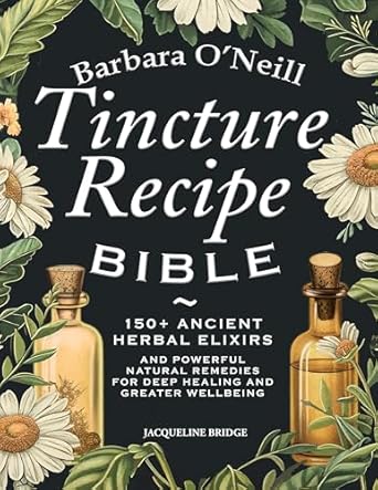 Unlock the Secrets of Herbal Healing: A Comprehensive Review of Barbara O’Neill Tincture Recipe Bible: 150+ Ancient Herbal Elixirs and Powerful Natural Remedies for Deep Healing and Greater Wellbeing