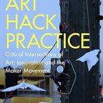 Discover the Future of Creativity in ‘Art Hack Practice: Critical Intersections of Art, Innovation and the Maker Movement’ – A Must-Read for Innovators and Artists!