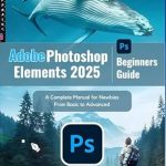 Unlock Your Creativity: A Comprehensive Review of Adobe Photoshop Elements 2025 Beginners Guide: A Complete Manual for Newbies From Basic to Advanced Unlock Your Creativity: A Comprehensive Review of Adobe Photoshop Elements 2025 Beginners Guide: A Complete Manual for Newbies From Basic to Advanced