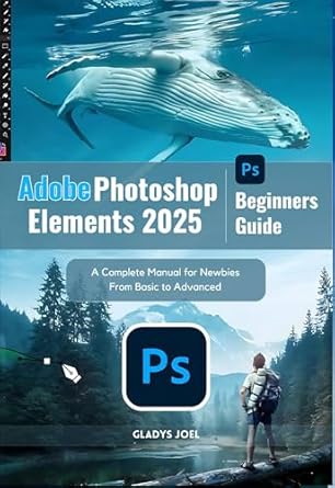 Unlock Your Creativity: A Comprehensive Review of Adobe Photoshop Elements 2025 Beginners Guide: A Complete Manual for Newbies From Basic to Advanced