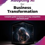 Unlocking Success: A Comprehensive Review of ‘Adopting AI for Business Transformation: Complete Guide to Harness AI to Stay Competitive and Future Proof’