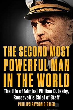 An Unforgettable Portrait of Leadership: The Second Most Powerful Man in the World: The Life of Admiral William D. Leahy, Roosevelt’s Chief of Staff