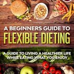 Unlock Your Health Potential: A Comprehensive Review of ‘A Beginner’s Guide to Flexible Dieting: A Guide to Living a Healthier Life While Eating What You Enjoy’