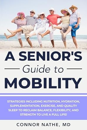 Unlock Your Full Potential: A Comprehensive Review of ‘A Senior’s Guide to Mobility: Strategies Including Nutrition, Hydration, Supplementation, Exercise, and Quality Sleep to Reclaim Balance, Flexibility, and Strength to Live a Full Life!’