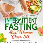Transform Your Health: A Comprehensive Review of ‘Intermittent Fasting For Women Over 50: Join The Excitement And Achieve A Youthful, Slim Frame – Discover Do’s And Do-Not’s For A Smooth Journey To Weight Loss!’