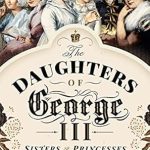 Unveiling Royal Secrets: A Captivating Review of The Daughters of George III: Sisters & Princesses