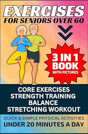Transform Your Health: A Comprehensive Review of ‘Exercises for Seniors Over 60: 3 in 1 Book With Pictures- Core Exercises, Strength Training, Balance & Stretching Workout, Quick & Simple Physical Activities Under 20 Minutes A Day’