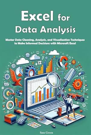 Unlock the Power of Data with This Must-Read Guide: Excel for Data Analysis: Master Data Cleaning, Analysis, and Visualization Techniques to Make Informed Decisions with Microsoft Excel