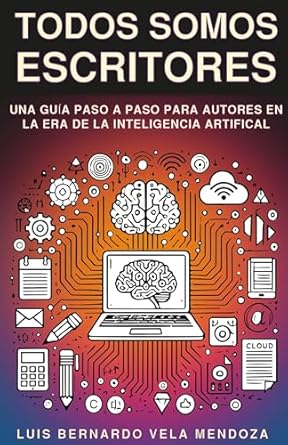 Descubre Cómo Transformar Tus Ideas en Palabras: TODOS SOMOS ESCRITORES: UNA GUIA PASO A PASO PARA AUTORES EN LA ERA DE LA INTELIGENCIA ARTIFICIAL (Spanish Edition)