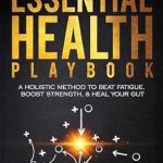 Unlock Your Energy Potential: A Comprehensive Review of The Essential Health Playbook: A Holistic Method to Beat Fatigue, Boost Strength, & Heal Your Gut