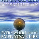 Transform Your Life with This Essential Guide: Mindfulness: How To Be In The Present Moment Everywhere In Your Everyday Life