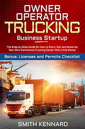 Essential Guide for Aspiring Truck Owners: Owner Operator Trucking Business Startup: The Step-by-Step Guide On How to Start, Run and Scale-Up Your Own Commercial Trucking Career With Little Money | Bonus: Licenses and Permits Checklist