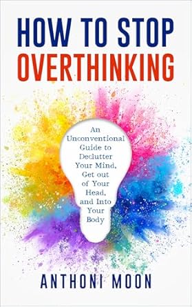 Transform Your Life: A Comprehensive Review of ‘How to Stop Overthinking: An Unconventional Guide to Declutter Your Mind, Get Out of Your Head and Into Your Body (The Path to Freedom Book 1)’