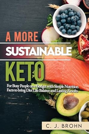 Discover Transformative Health Benefits: A More Sustainable Keto: For Busy People on a Budget with Simple Nutrition Facts to Bring Diet Life Balance and Lasting Results