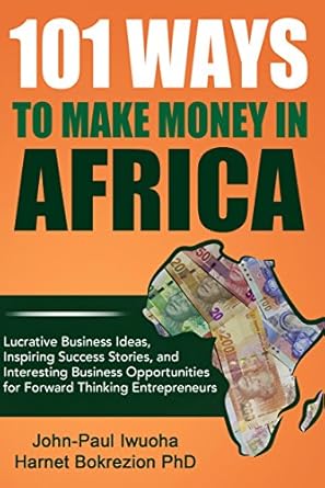 Discover Proven Strategies: 101 Ways to Make Money in Africa – Lucrative Business Ideas, Inspiring Success Stories, and Interesting Business Opportunities for Forward-Thinking Entrepreneurs