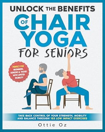 Discover the Transformative Power of Chair Yoga: Unlock the Benefits of Chair Yoga for Seniors – Take Back Control of Your Strength, Mobility and Balance through 153 Low Impact Exercises (With Illustrations)