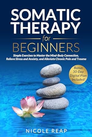 Transform Your Well-Being: A Comprehensive Review of ‘Somatic Therapy For Beginners: Simple Exercises to Master the Mind-Body Connection, Relieve Stress and Anxiety, and Alleviate Chronic Pain and Trauma’