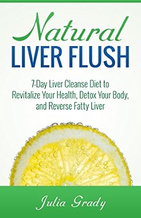 Transform Your Health: A Comprehensive Review of ‘Natural Liver Flush: 7-Day Liver Cleanse Diet to Revitalize Your Health, Detox Your Body, and Reverse Fatty Liver’