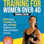 Discover the Secrets to a Stronger You: A Review of ‘Strength Training For Women Over 40: Dumbbell Edition’ – Build Muscle, Transform Your Body, and Boost Confidence with Quick and Effective Exercises!