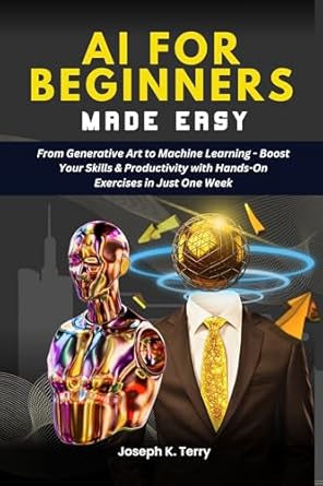 Unlock Your Potential with This Game-Changing Guide: AI FOR BEGINNERS MADE EASY: From Generative Art to Machine Learning – Boost Your Skills & Productivity with Hands-On Exercises in Just One Week (AI Essentials for Everyone)