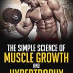 Unlock Your Muscle-Building Potential: A Comprehensive Review of ‘The Simple Science of Muscle Growth and Hypertrophy: The Shockingly Simple Truth on How to Build Muscle using the Best Bodybuilding and Strength Training Exercises’