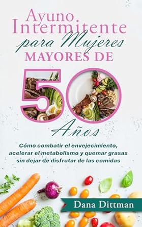 Transform Your Health with This Must-Read Guide: Ayuno Intermitente para Mujeres Mayores de 50 Años – Cómo Combatir el Envejecimiento, Acelerar el Metabolismo y Quemar Grasas Sin Dejar de Disfrutar de … (Dana Dittman Español) (Spanish Edition)