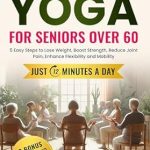 Transform Your Health: A Comprehensive Review of CHAIR YOGA FOR SENIORS OVER 60: 5 Easy Steps to Lose Weight, Boost Strength, Reduce Joint Pain, Enhance Flexibility and Mobility JUST 12 MINUTES A DAY!