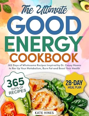 Unlock Your Health Potential: A Comprehensive Review of The Ultimate Good Energy Cookbook: 365 Days of Wholesome Recipes Inspired by Dr. Casey Means to Rev Up Your Metabolism, Burn Fat, and Boost Your Health | 28-Day Meal Plan Included