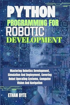 Unlock Your Robotics Potential: A Comprehensive Review of ‘Python Programming For Robotic Development: Mastering Robotics Development, Simulation And Deployment, Covering Robot Operating Systems, Computer Vision And Navigation (MASTERY TECH COMPENDIUM)’