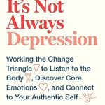 Discover the Transformative Insights: It’s Not Always Depression: Working the Change Triangle to Listen to the Body, Discover Core Emotions, and Connect to Your Authentic Self Discover the Transformative Insights: It’s Not Always Depression: Working the Change Triangle to Listen to the Body, Discover Core Emotions, and Connect to Your Authentic Self