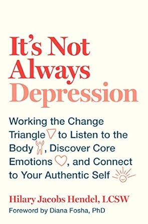 Discover the Transformative Insights: It’s Not Always Depression: Working the Change Triangle to Listen to the Body, Discover Core Emotions, and Connect to Your Authentic Self