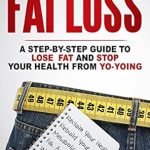 Transform Your Life with This Essential Read: Fat Loss: A Step-by-Step Guide To Lose Fat And Stop Your Health From Yo-Yoing: Reclaim Your Health, Rebuild Your Metabolism, Burn Fat and Lose Weight (Lean Healthy Body Series Book 1)