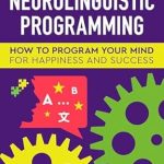 Transform Your Life: A Comprehensive Review of the Handbook of Neurolinguistic Programming: How to Program Your Mind for Happiness & Success